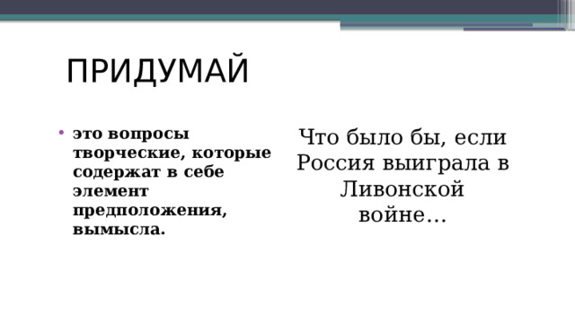 ПРИДУМАЙ это вопросы творческие, которые содержат в себе элемент предположения, вымысла. Что было бы, если Россия выиграла в Ливонской войне… 