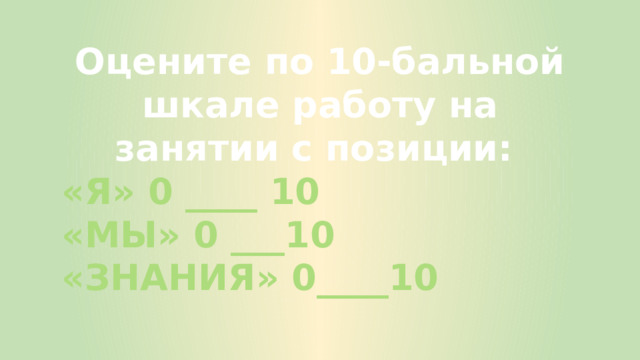 Оцените по 10-бальной шкале работу на занятии с позиции: «Я» 0 ____ 10 «МЫ» 0 ___10 «ЗНАНИЯ» 0____10 