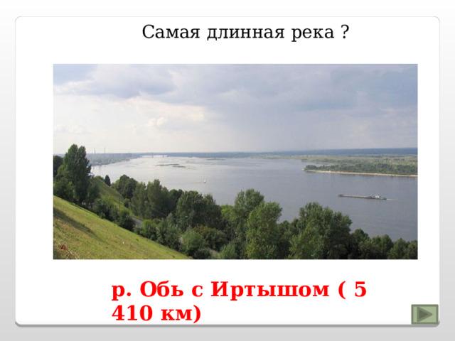  Самая длинная река ? р. Обь с Иртышом ( 5 410 км) 