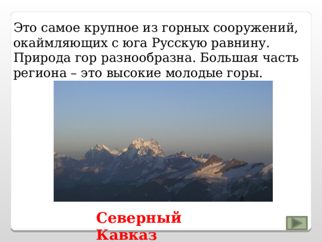 Это самое крупное из горных сооружений, окаймляющих с юга Русскую равнину. Природа гор разнообразна. Большая часть региона – это высокие молодые горы. Северный Кавказ 