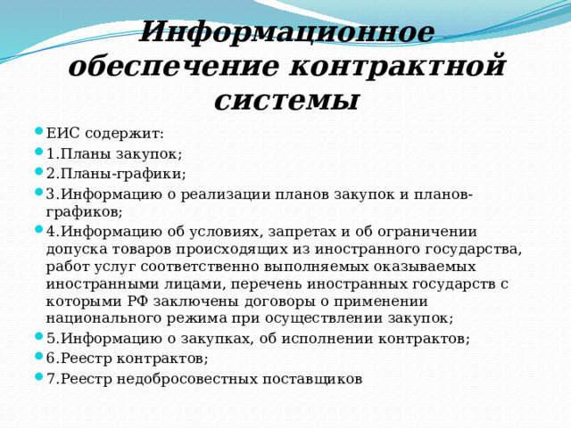 Информационное обеспечение контрактной системы Единая информационная система (ЕИС)  – совокупность информации, содержащиеся в базах данных, информационных технологий, технических средств обеспечивающих формирование, обработку, хранение информации, а также ее предоставление с использованием официального сайта в сети «Интернет» 