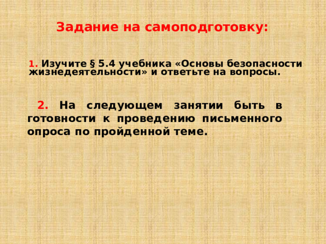 Задание на самоподготовку:  1.  Изучите § 5.4 учебника «Основы безопасности жизнедеятельности» и ответьте на вопросы.    2.  На следующем занятии б ыть в готовности к проведению письменно го  опроса по пройденной теме .  