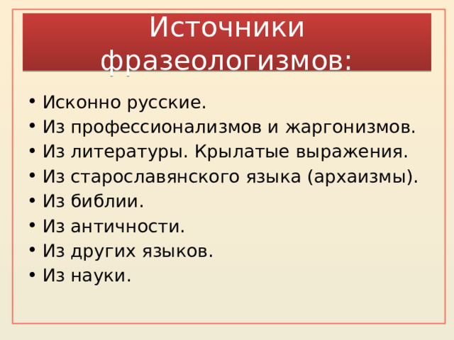 Источники фразеологизмов: Исконно русские. Из профессионализмов и жаргонизмов. Из литературы. Крылатые выражения. Из старославянского языка (архаизмы). Из библии. Из античности. Из других языков. Из науки. 