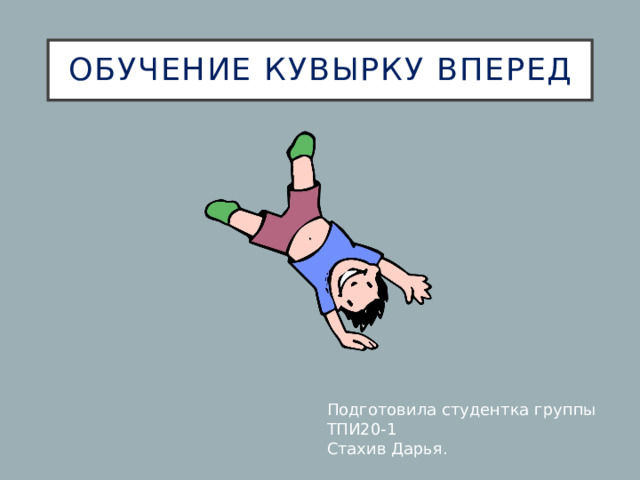 Обучение кувырку вперед      Подготовила студентка группы ТПИ20-1 Стахив Дарья. 