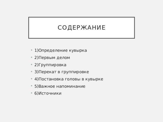 Содержание 1)Определение кувырка 2)Первым делом 2)Группировка 3)Перекат в группировке 4)Постановка головы в кувырке 5)Важное напоминание 6)Источники 