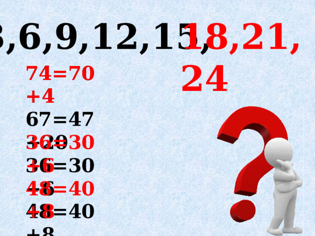 3,6,9,12,15, 18,21,24 74=70+4 74=70+4 67=47+20  36=30+6 36=30+6 48=40+8 48=40+8 19=11+8 11=11+0 