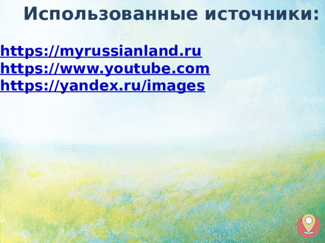 Использованные источники: https://myrussianland.ru https://www.youtube.com https://yandex.ru/images 