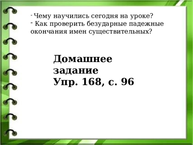  Чему научились сегодня на уроке?  Как проверить безударные падежные окончания имен существительных? Домашнее задание Упр. 168, с. 96 