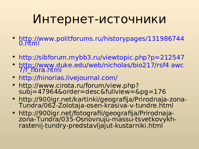 Интернет-источники http://www.politforums.ru/historypages/1319867440.html  http://sibforum.mybb3.ru/viewtopic.php?p=212547  http://www.duke.edu/web/nicholas/bio217/rsf4 awc7/f_flora.html http:// hinorias.livejournal.com / http://www.cirota.ru/forum/view.php?subj=47964&order=desc&fullview=&pg=176 http://900igr.net/kartinki/geografija/Prirodnaja-zona-Tundra/062-Zolotaja-osen-krasiva-v-tundre.html http://900igr.net/fotografii/geografija/Prirodnaja-zona-Tundra/035-Osnovnuju-massu-tsvetkovykh-rastenij-tundry-predstavljajut-kustarniki.html 