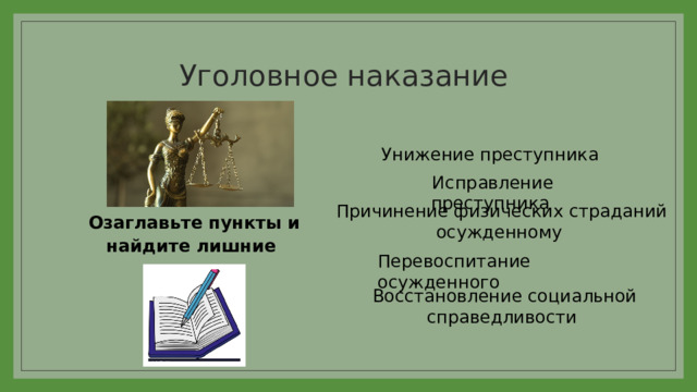 Уголовное наказание Озаглавьте пункты и найдите лишние Унижение преступника Исправление преступника Причинение физических страданий осужденному Перевоспитание осужденного Восстановление социальной справедливости 