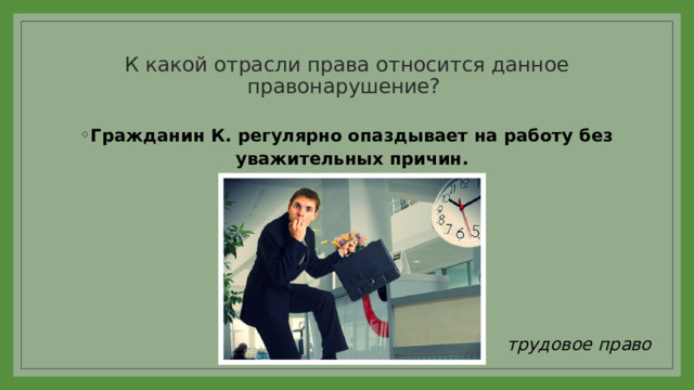 К какой отрасли права относится данное правонарушение? Гражданин К. регулярно опаздывает на работу без уважительных причин. трудовое право 