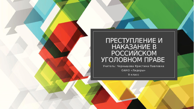 Преступление и наказание в Российском уголовном праве Учитель: Чернышова Кристина Павловна ОАНО «Лидеры» 9 класс 