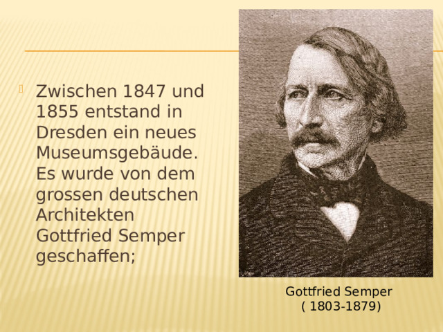 Zwischen 1847 und 1855 entstand in Dresden ein neues Museumsgebäude. Es wurde von dem grossen deutschen Architekten Gottfried Semper geschaffen; Gottfried Semper  ( 1803-1879) 