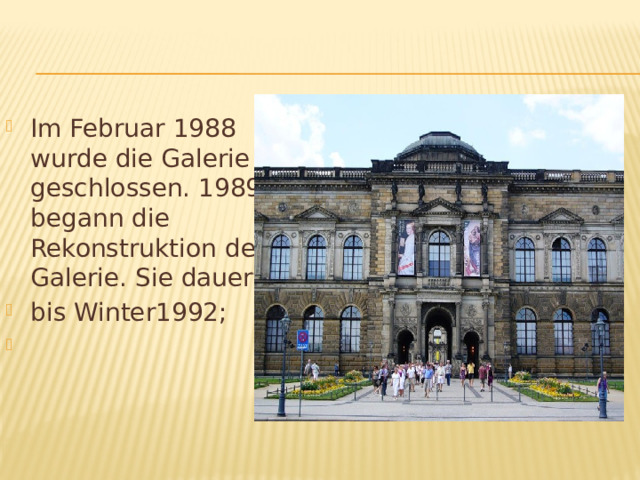 Im Februar 1988 wurde die Galerie geschlossen. 1989 begann die Rekonstruktion der Galerie. Sie dauerte bis Winter1992; 