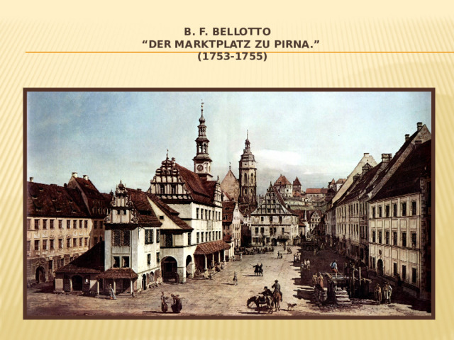 B. F. Bellotto  “Der Marktplatz zu Pirna.”  (1753-1755) 