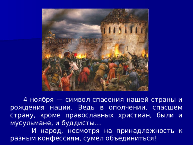  4 ноября — символ спасения нашей страны и рождения нации. Ведь в ополчении, спасшем страну, кроме православных христиан, были и мусульмане, и буддисты…  И народ, несмотря на принадлежность к разным конфессиям, сумел объединиться! 