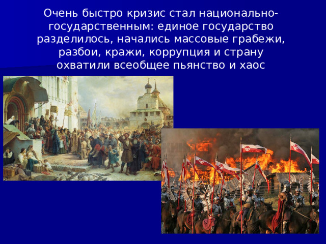 Очень быстро кризис стал национально-государственным: единое государство разделилось, начались массовые грабежи, разбои, кражи, коррупция и страну охватили всеобщее пьянство и хаос 