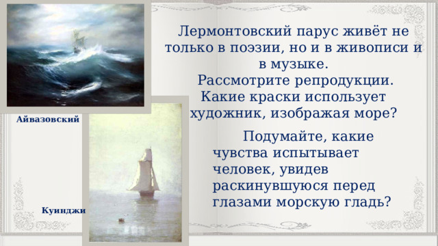 Лермонтовский парус живёт не только в поэзии, но и в живописи и в музыке.  Рассмотрите репродукции. Какие краски использует художник, изображая море? Айвазовский  Подумайте, какие чувства испытывает человек, увидев раскинувшуюся перед глазами морскую гладь? Куинджи 