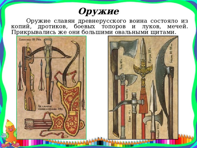 Оружие  Оружие славян древнерусского воина состояло из копий, дротиков, боевых топоров и луков, мечей. Прикрывались же они большими овальными щитами. 