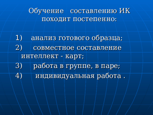  Обучение составлению ИК походит постепенно:   1 ) анализ готового образца; 2) совместное составление интеллект - карт; 3) работа в группе, в паре; 4) индивидуальная работа . 