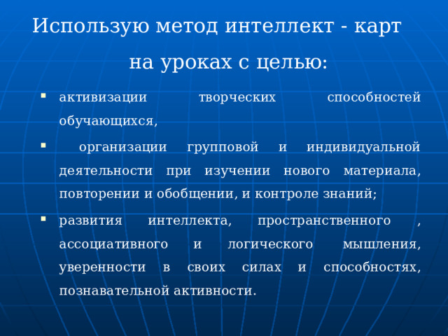 Использую метод интеллект - карт  на уроках с целью:   активизации творческих способностей обучающихся,  организации групповой и индивидуальной деятельности при изучении нового материала, повторении и обобщении, и контроле знаний;          развития интеллекта, пространственного , ассоциативного и логического  мышления, уверенности в своих силах и способностях, познавательной активности.  