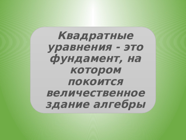 Квадратные уравнения это фундамент на котором покоится величественное здание алгебры