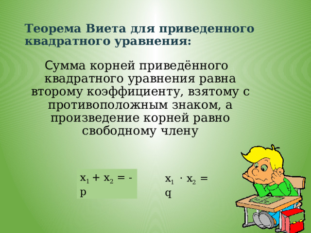 Теорема Виета для приведенного квадратного уравнения: С умма корней приведённого квадратного уравнения равна второму коэффициенту, взятому с противоположным знаком, а произведение корней равно свободному члену x 1 + x 2 = -p x 1 · x 2 = q 