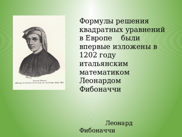 Формулы решения квадратных уравнений в Европе были впервые изложены в 1202 году итальянским математиком Леонардом Фибоначчи .        Леонард Фибоначчи 