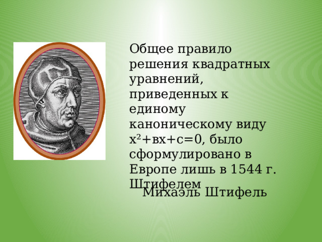 Общее правило решения квадратных уравнений, приведенных к единому каноническому виду х²+вх+с=0, было сформулировано в Европе лишь в 1544 г. Штифелем Михаэль Штифель 