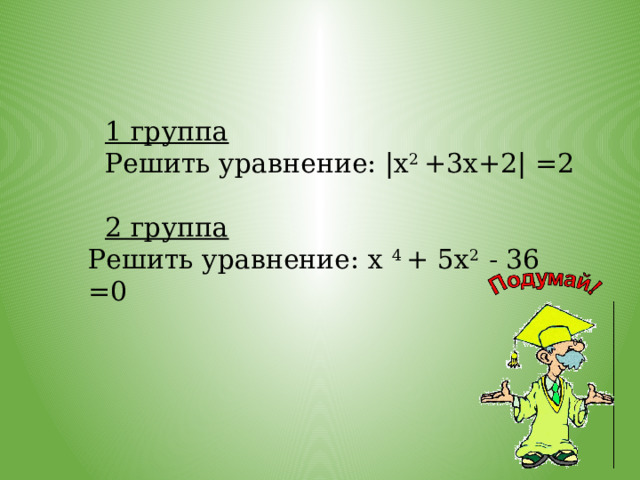 1 группа Решить уравнение: |х 2 +3х+2| =2  2 группа Решить уравнение: х 4 + 5х 2 - 36 =0 