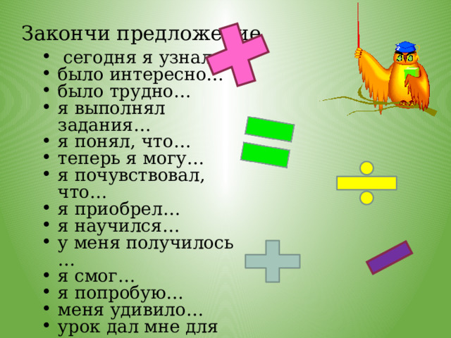 Закончи предложение  сегодня я узнал… было интересно… было трудно… я выполнял задания… я понял, что… теперь я могу… я почувствовал, что… я приобрел… я научился… у меня получилось … я смог… я попробую… меня удивило… урок дал мне для жизни… мне захотелось… 