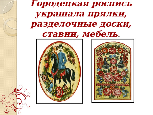 Городецкая роспись украшала прялки, разделочные доски, ставни, мебель . 