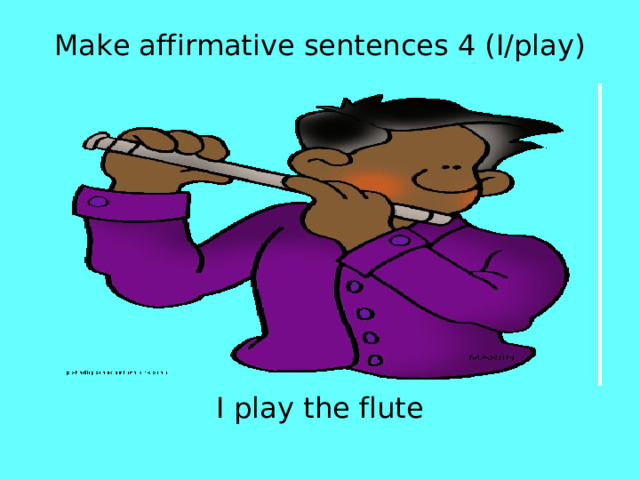 Make affirmative sentences 4 (I/play) I play the flute 
