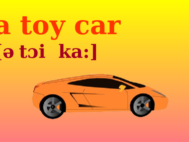 a toy car [ə   t ɔi ka :] 