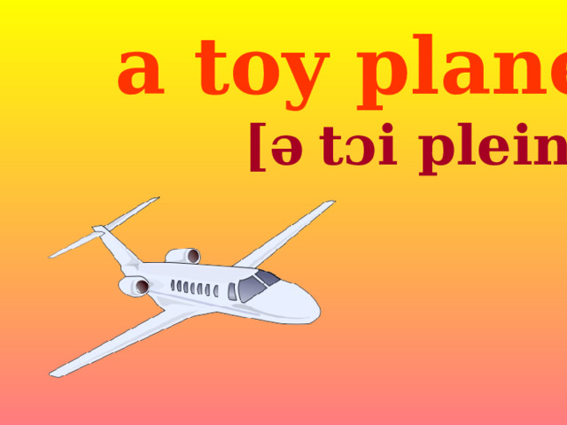 a toy plane [ə   t ɔi plein ]  