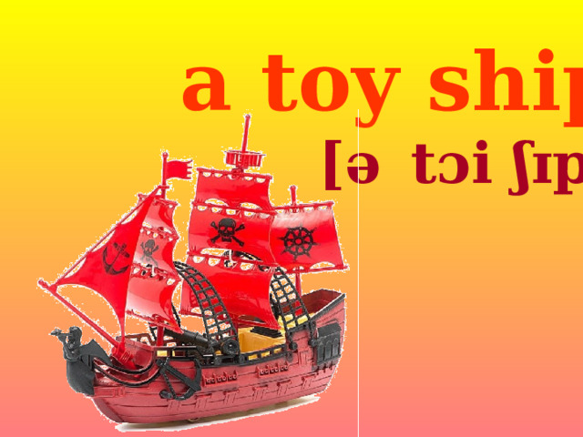 a toy ship [ə    t ɔi ʃɪp]  