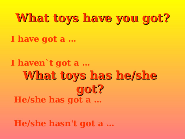 What toys have you got ? I have got a …  I haven`t got a … What toys has he/she got ? He/she has got a …  He/she hasn't got a … 