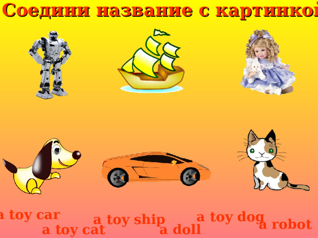 Соедини название с картинкой a toy car a toy dog a toy ship a robot a toy cat a doll 