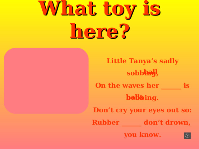 What toy is here ? Little Tanya’s sadly sobbing, On the waves her ______ is bobbing. Don’t cry your eyes out so: Rubber ______ don’t drown, you know. ball balls 