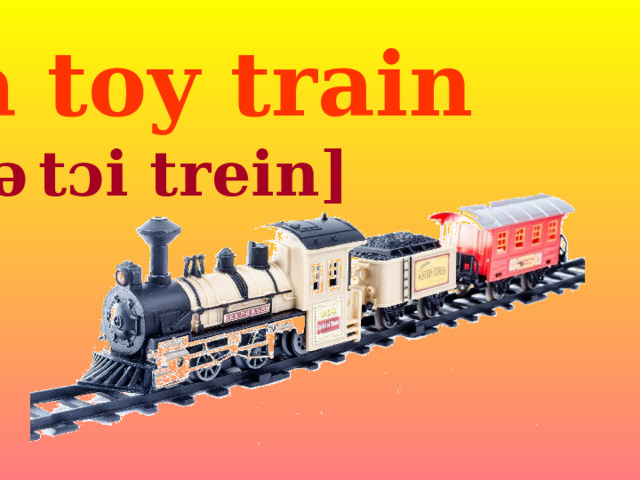 a toy train [ə   t ɔi trein ] 