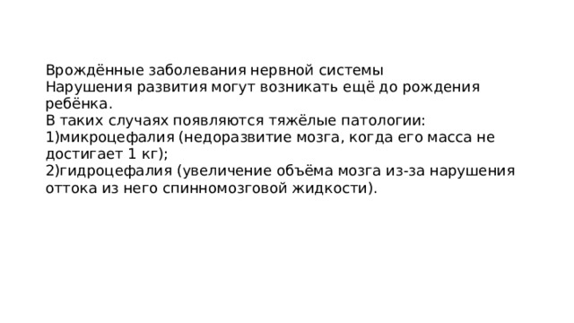Врождённые заболевания нервной системы  Нарушения развития могут возникать ещё до рождения ребёнка.  В таких случаях появляются тяжёлые патологии: 1)микроцефалия (недоразвитие мозга, когда его масса не достигает 1 кг);  2)гидроцефалия (увеличение объёма мозга из-за нарушения оттока из него спинномозговой жидкости). 