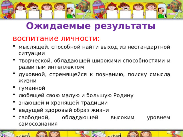 Ожидаемые результаты воспитание личности: мыслящей, способной найти выход из нестандартной ситуации творческой, обладающей широкими способностями и развитым интеллектом духовной, стремящейся к познанию, поиску смысла жизни гуманной любящей свою малую и большую Родину знающей и хранящей традиции ведущей здоровый образ жизни свободной, обладающей высоким уровнем самосознания 
