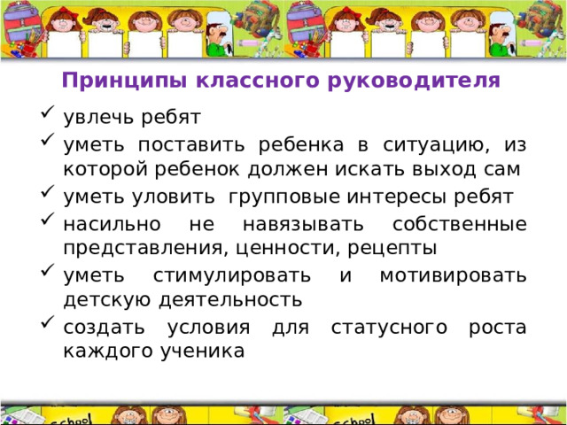 Принципы классного руководителя увлечь ребят уметь поставить ребенка в ситуацию, из которой ребенок должен искать выход сам уметь уловить групповые интересы ребят насильно не навязывать собственные представления, ценности, рецепты уметь стимулировать и мотивировать детскую деятельность создать условия для статусного роста каждого ученика 