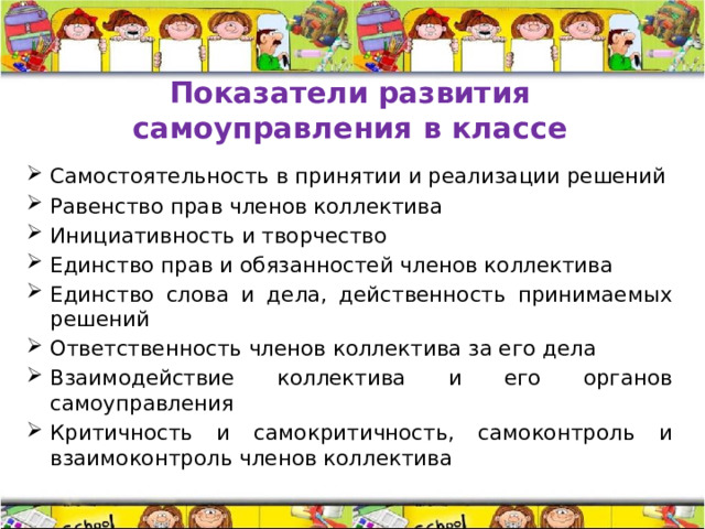 Показатели  развития самоуправления в классе Самостоятельность в принятии и реализации решений Равенство прав членов коллектива Инициативность и творчество Единство прав и обязанностей членов коллектива Единство слова и дела, действенность принимаемых решений Ответственность членов коллектива за его дела Взаимодействие коллектива и его органов самоуправления Критичность и самокритичность, самоконтроль и взаимоконтроль членов коллектива 