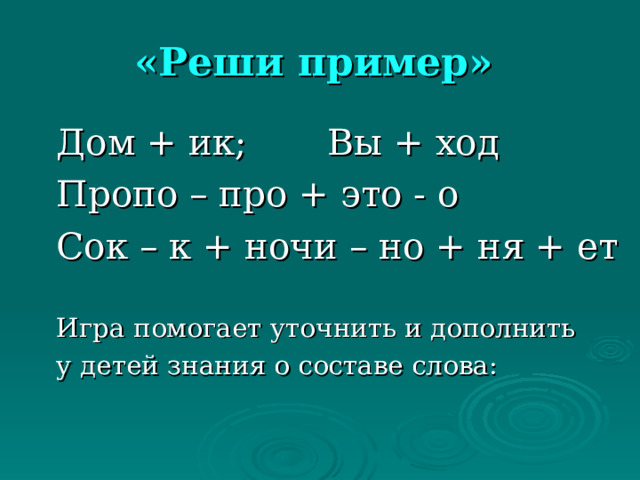 «Реши пример»  Дом + ик; Вы + ход Пропо – про + это - о Сок – к + ночи – но + ня + ет Игра помогает уточнить и дополнить у детей знания о составе слова: 