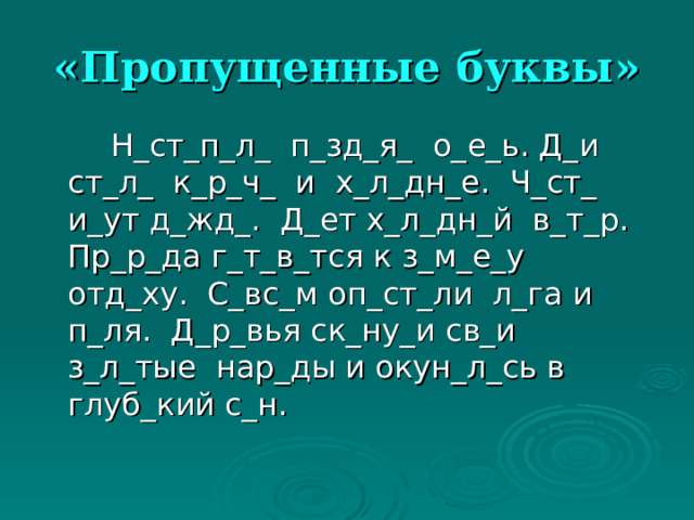 «Пропущенные буквы»  Н_ст_п_л_ п_зд_я_ о_е_ь. Д_и ст_л_ к_р_ч_ и х_л_дн_е. Ч_ст_ и_ут д_жд_. Д_ет х_л_дн_й в_т_р. Пр_р_да г_т_в_тся к з_м_е_у отд_ху. С_вс_м оп_ст_ли л_га и п_ля. Д_р_вья ск_ну_и св_и з_л_тые нар_ды и окун_л_сь в глуб_кий с_н. 