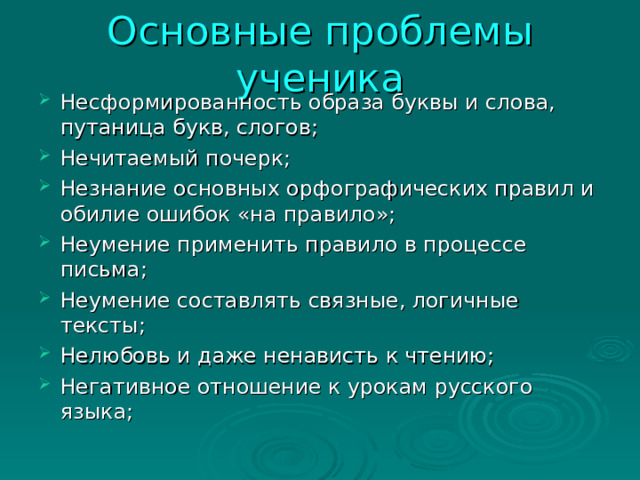 Основные проблемы ученика Несформированность образа буквы и слова, путаница букв, слогов; Нечитаемый почерк; Незнание основных орфографических правил и обилие ошибок «на правило»; Неумение применить правило в процессе письма; Неумение составлять связные, логичные тексты; Нелюбовь и даже ненависть к чтению; Негативное отношение к урокам русского языка; 