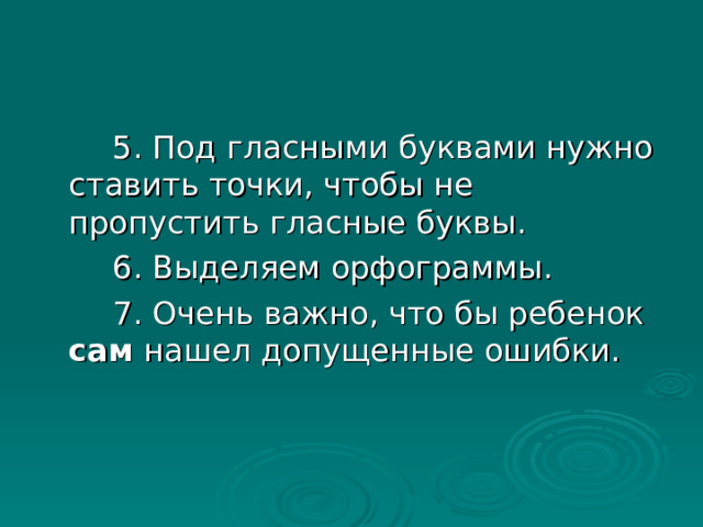   5. Под гласными буквами нужно ставить точки, чтобы не пропустить гласные буквы.   6. Выделяем орфограммы.   7. Очень важно, что бы ребенок сам нашел допущенные ошибки. 
