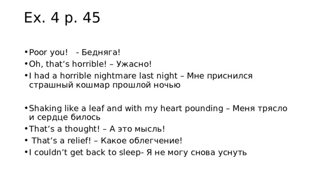 Ex. 4 p. 45   Poor you! - Бедняга! Oh, that’s horrible! – Ужасно! I had a horrible nightmare last night – Мне приснился страшный кошмар прошлой ночью Shaking like a leaf and with my heart pounding – Меня трясло и сердце билось That’s a thought! – А это мысль!  That’s a relief! – Какое облегчение! I couldn’t get back to sleep- Я не могу снова уснуть 