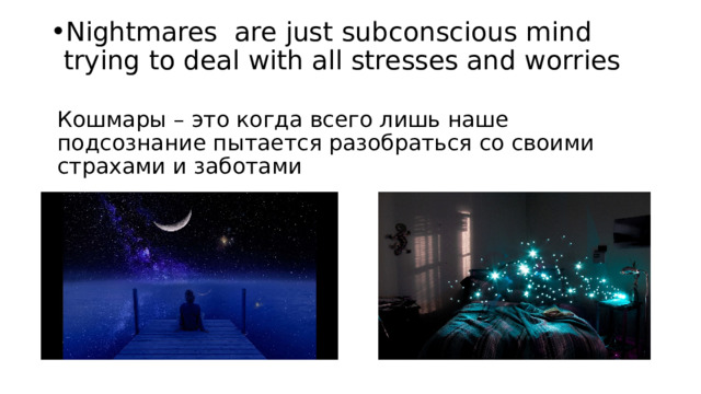 Nightmares are just subconscious mind trying to deal with all stresses and worries Кошмары – это когда всего лишь наше подсознание пытается разобраться со своими страхами и заботами 